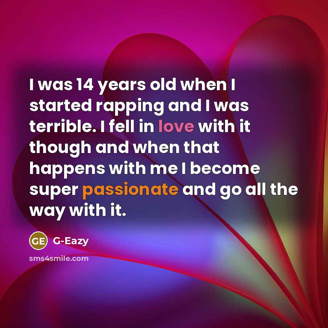 “I was 14 years old when I started rapping and I was terrible. I fell in love with it though and when that happens with me I become super passionate and go all the way with it.” quote by G-Eazy