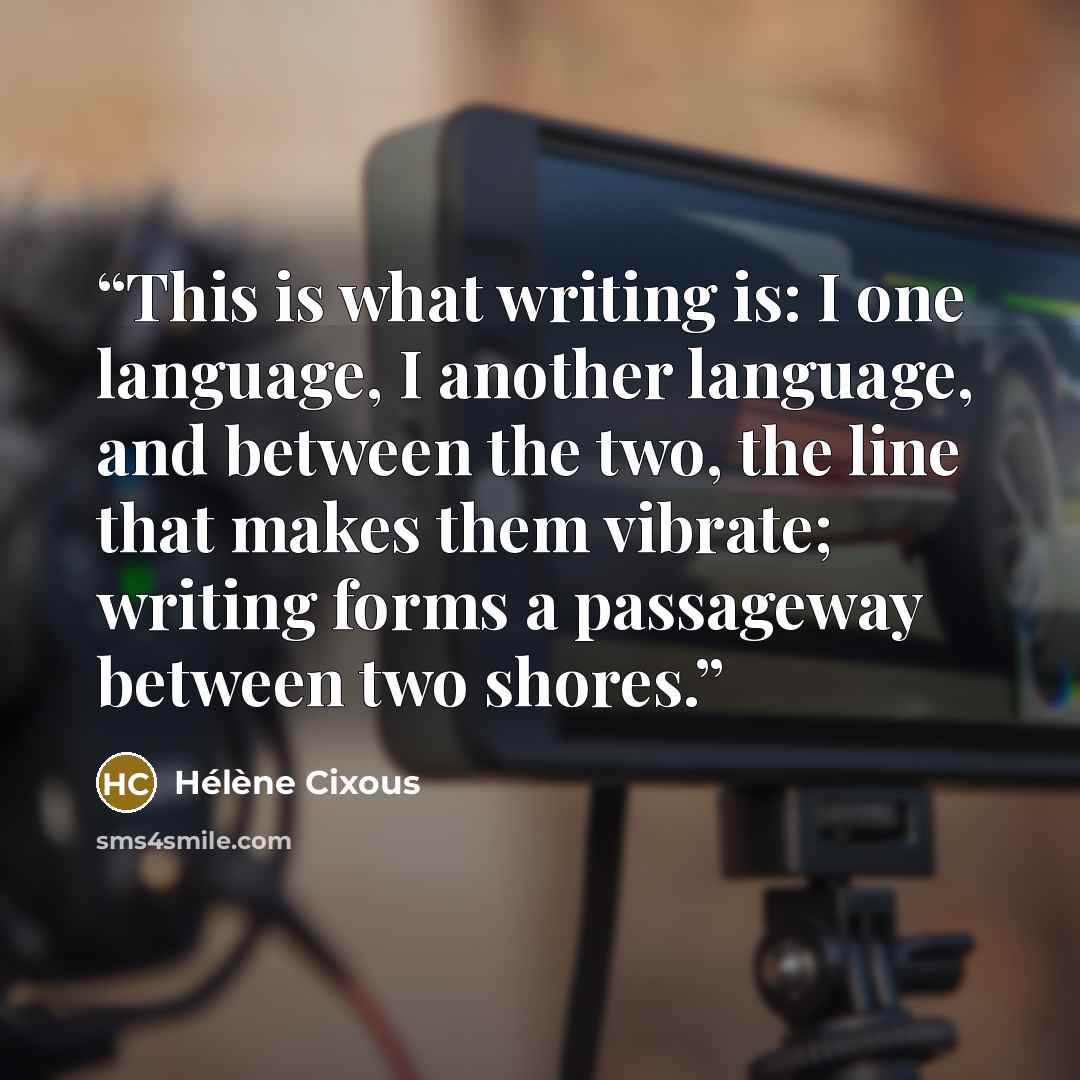“This is what writing is: I one language, I another language, and between the two, the line that makes them vibrate; writing forms a passageway between two shores.” quote by Hélène Cixous