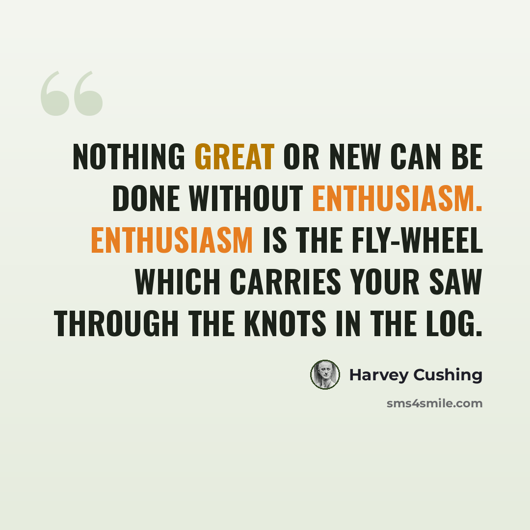 “Nothing great or new can be done without enthusiasm. Enthusiasm is the fly-wheel which carries your saw through the knots in the log.” quote by Harvey Cushing