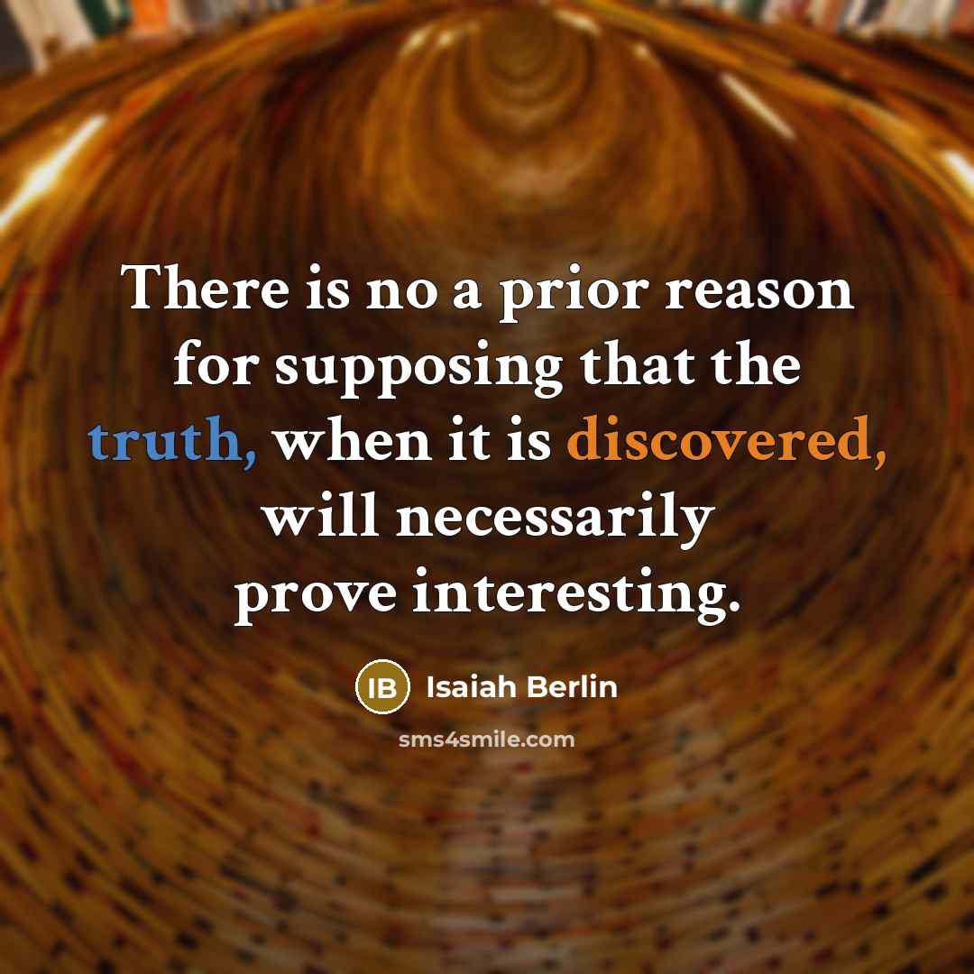 “There is no a prior reason for supposing that the truth, when it is discovered, will necessarily prove interesting.” quote by Isaiah Berlin