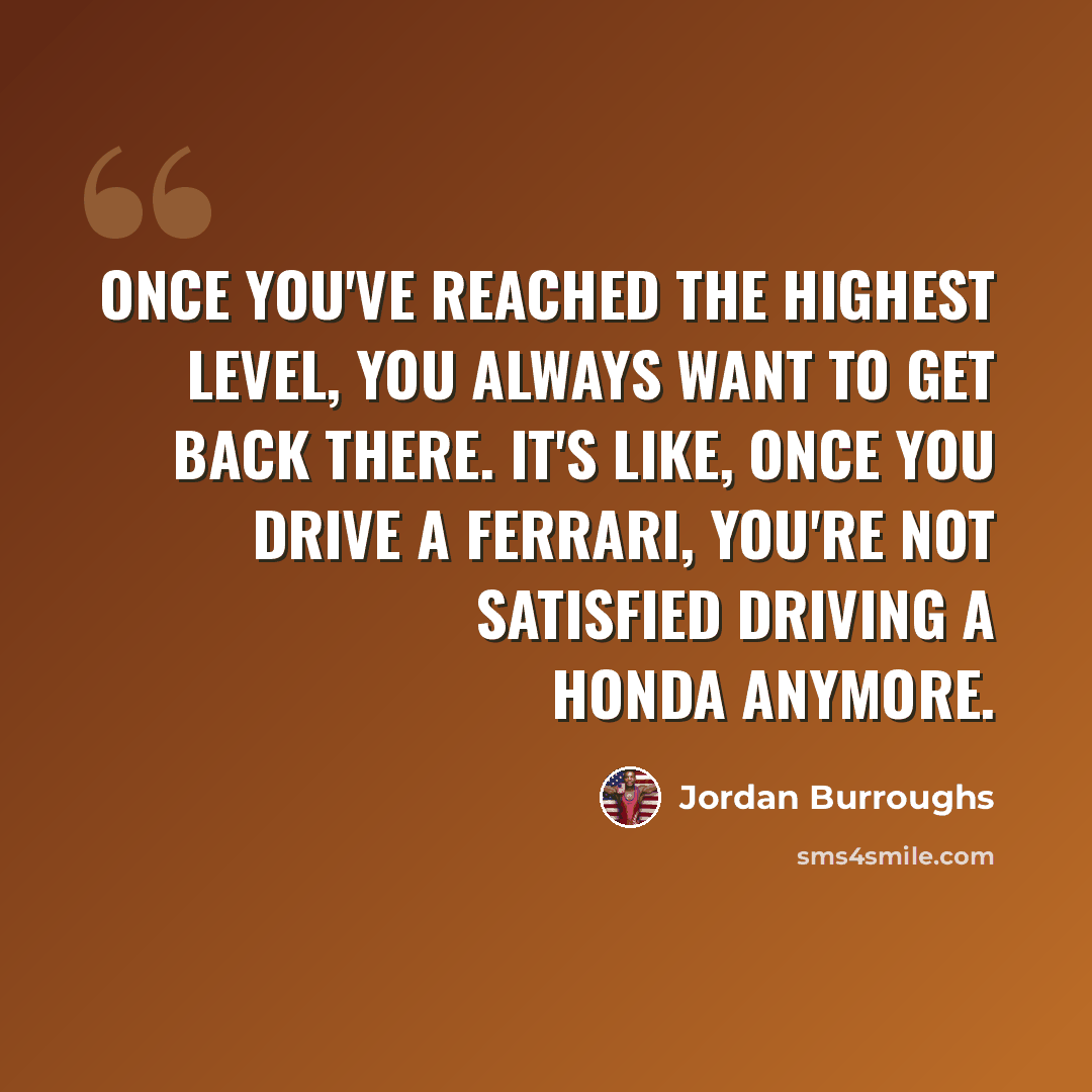 “Once you've reached the highest level, you always want to get back there. It's like, once you drive a Ferrari, you're not satisfied driving a Honda anymore.” quote by Jordan Burroughs