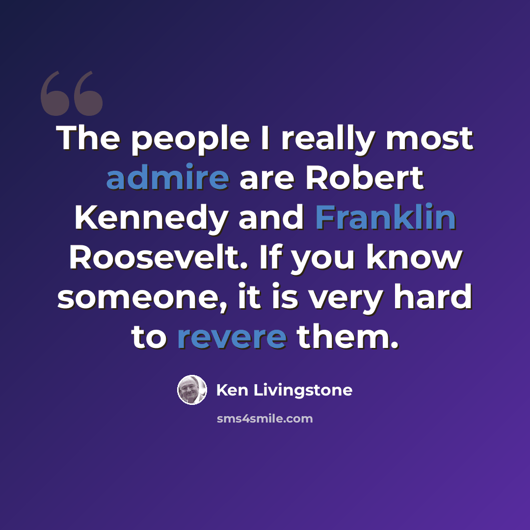“The people I really most admire are Robert Kennedy and Franklin Roosevelt. If you know someone, it is very hard to revere them.” quote by Ken Livingstone