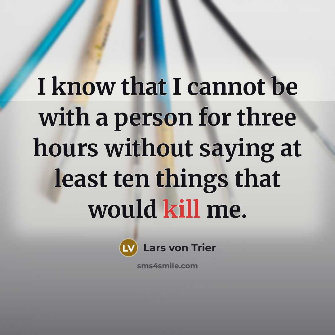 “I know that I cannot be with a person for three hours without saying at least ten things that would kill me.” quote by Lars von Trier