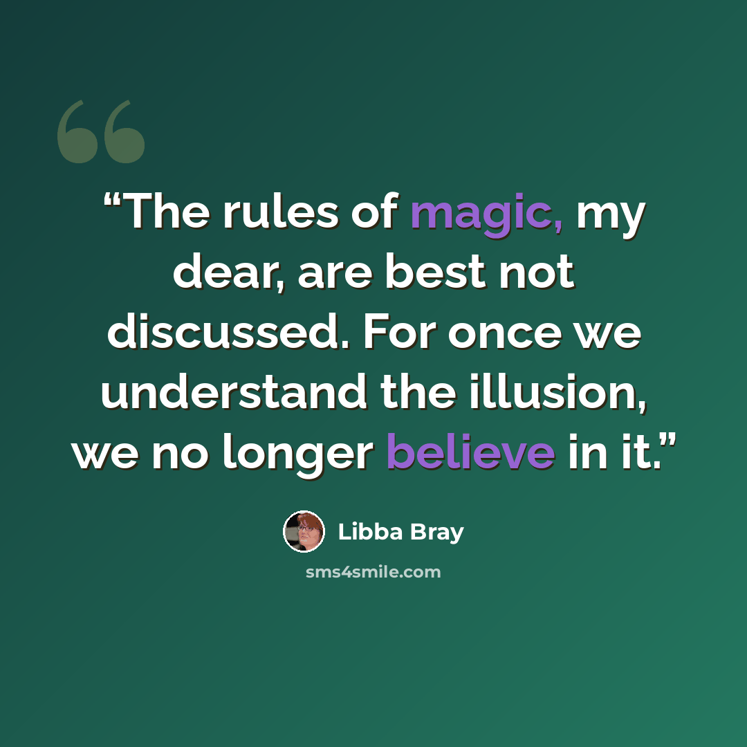 “The rules of magic, my dear, are best not discussed. For once we understand the illusion, we no longer believe in it.” quote by Libba Bray