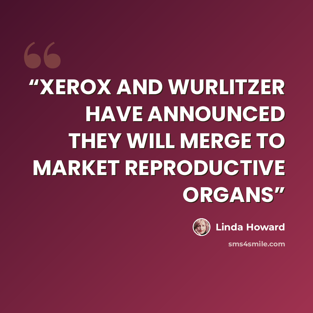 “XEROX AND WURLITZER HAVE ANNOUNCED THEY WILL MERGE TO MARKET REPRODUCTIVE ORGANS” quote by Linda Howard