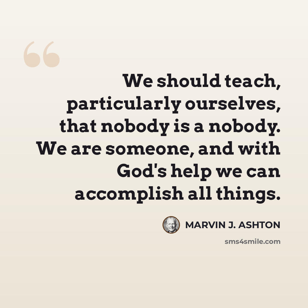 “We should teach, particularly ourselves, that nobody is a nobody. We are someone, and with God's help we can accomplish all things.” quote by Marvin J. Ashton