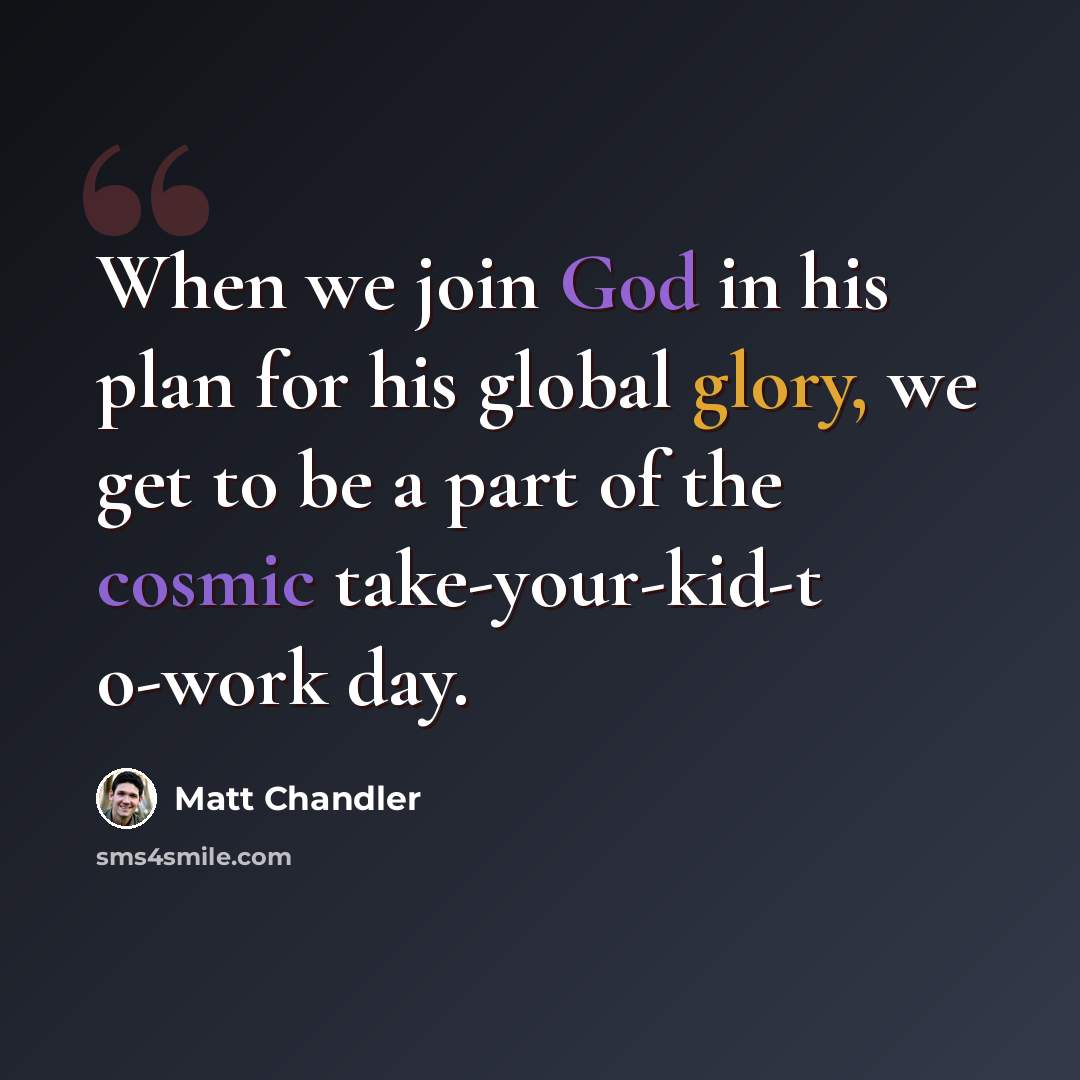 “When we join God in his plan for his global glory, we get to be a part of the cosmic take-your-kid-t o-work day.” quote by Matt Chandler