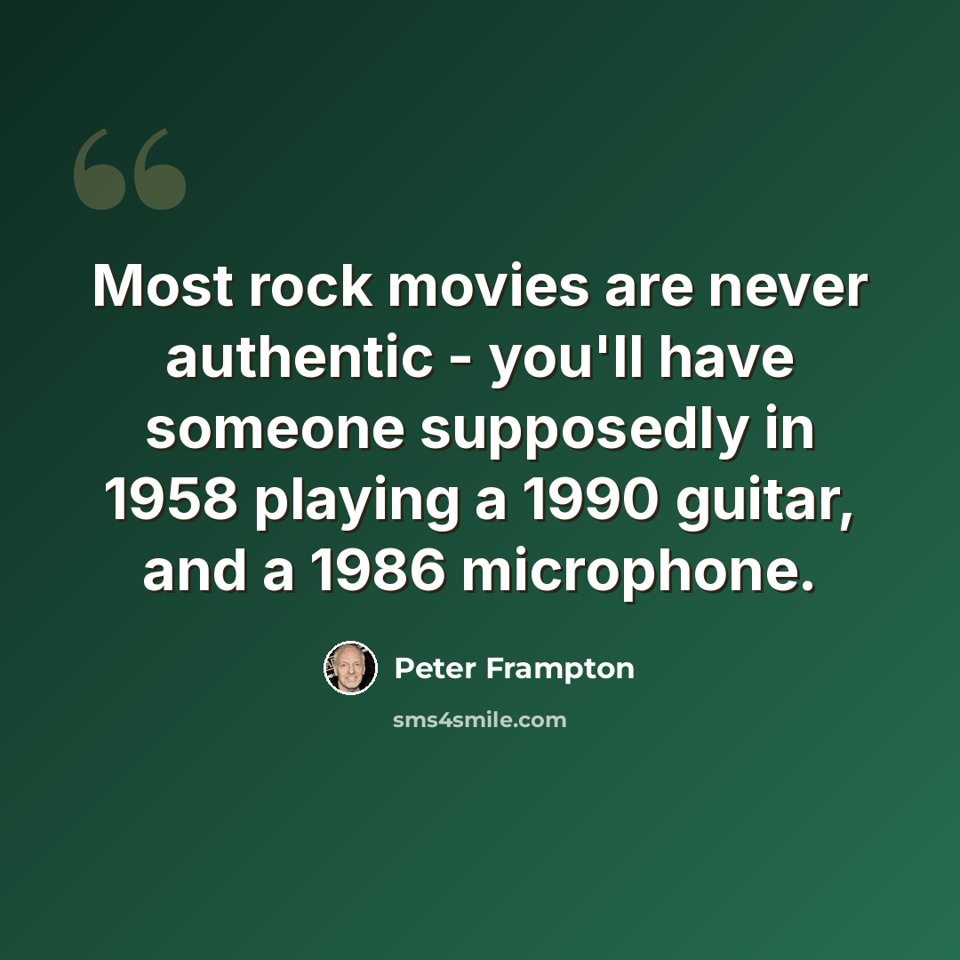 “Most rock movies are never authentic - you'll have someone supposedly in 1958 playing a 1990 guitar, and a 1986 microphone.” quote by Peter Frampton