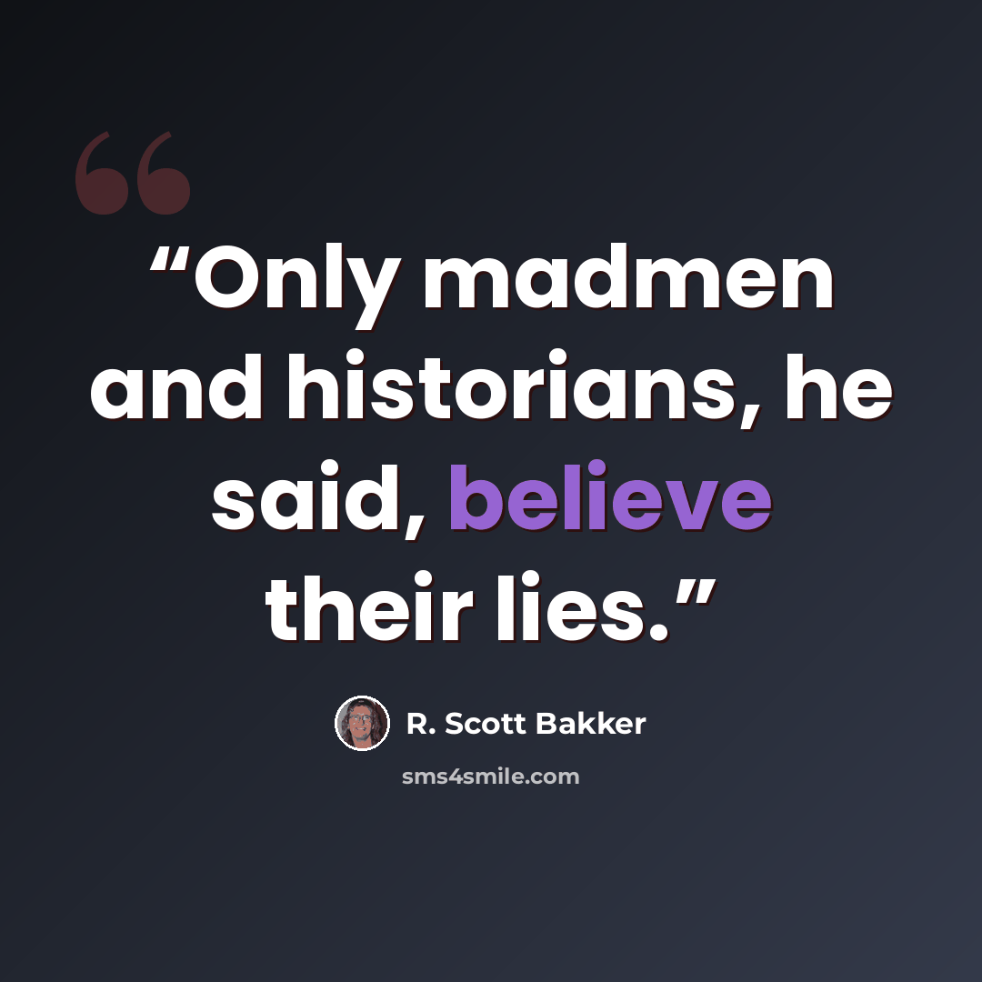 “Only madmen and historians, he said, believe their lies.” quote by R. Scott Bakker