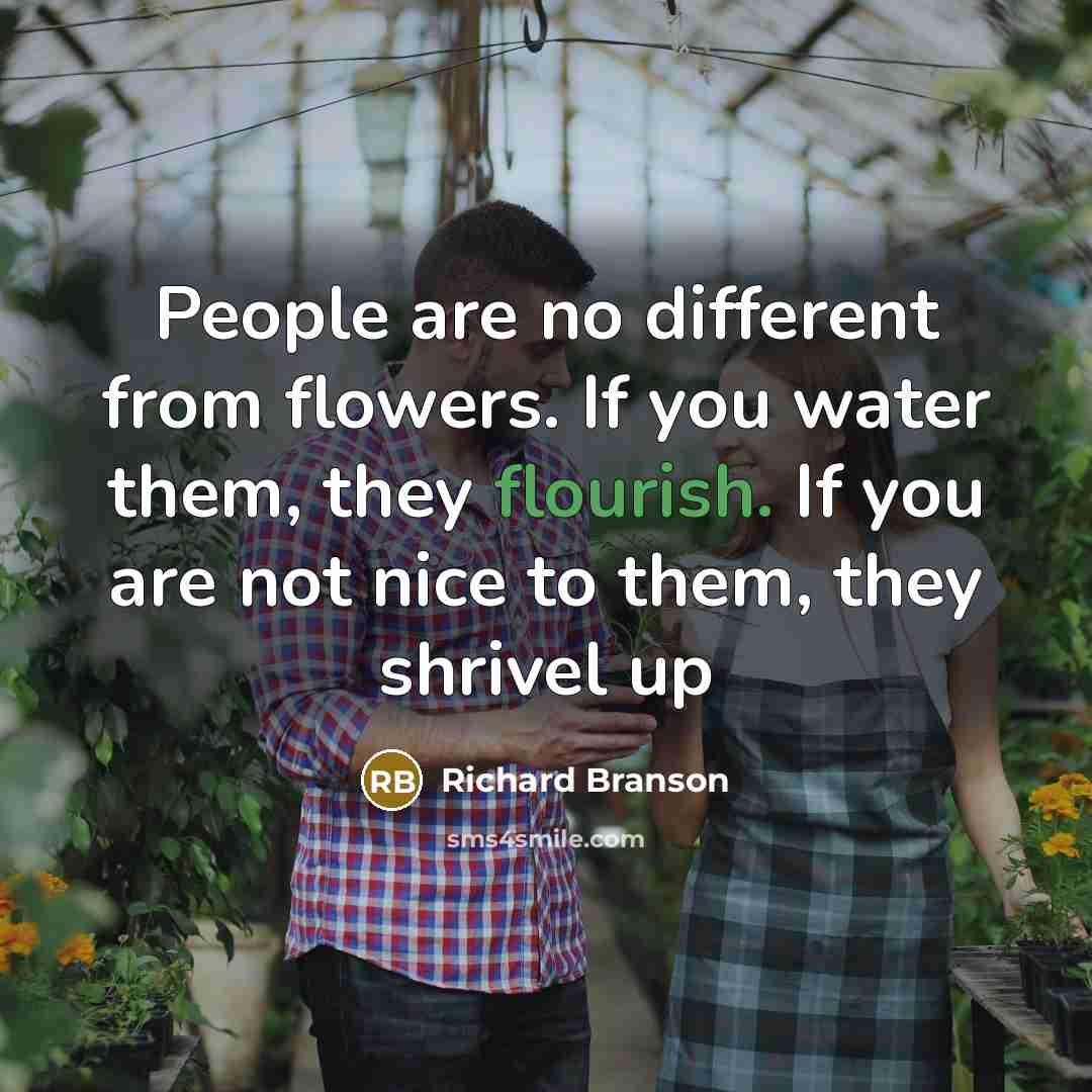 “People are no different from flowers. If you water them, they flourish. If you are not nice to them, they shrivel up” quote by Richard Branson