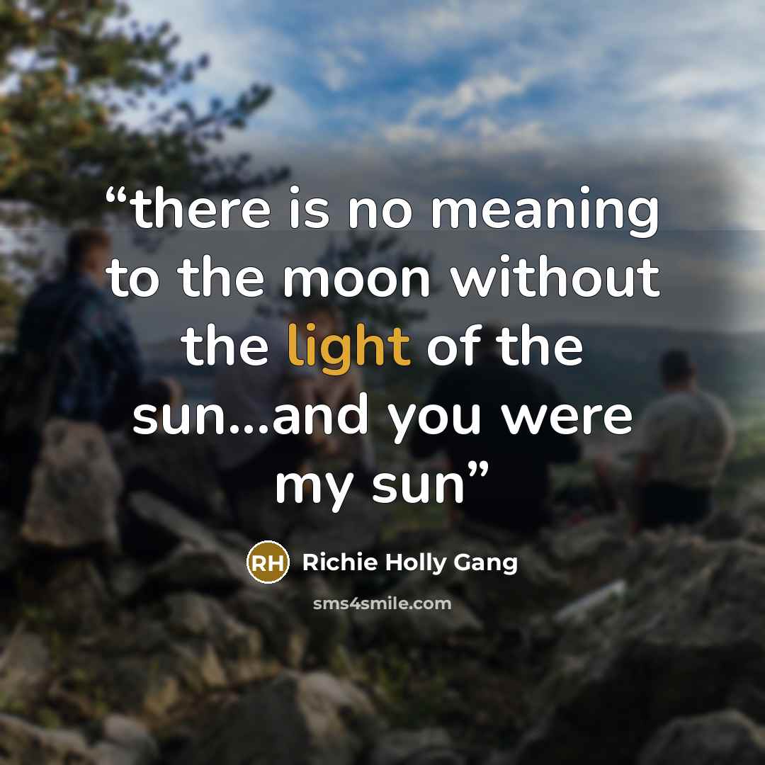 “there is no meaning to the moon without the light of the sun...and you were my sun” quote by Richie Holly Gang