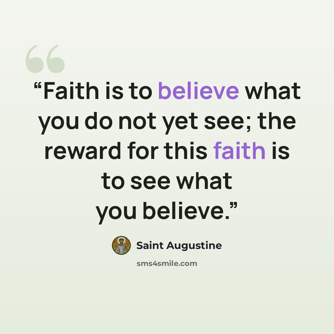 “Faith is to believe what you do not yet see; the reward for this faith is to see what you believe.” quote by Saint Augustine