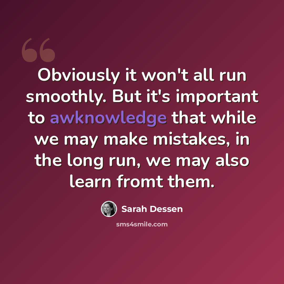 “Obviously it won't all run smoothly. But it's important to awknowledge that while we may make mistakes, in the long run, we may also learn fromt them.” quote by Sarah Dessen