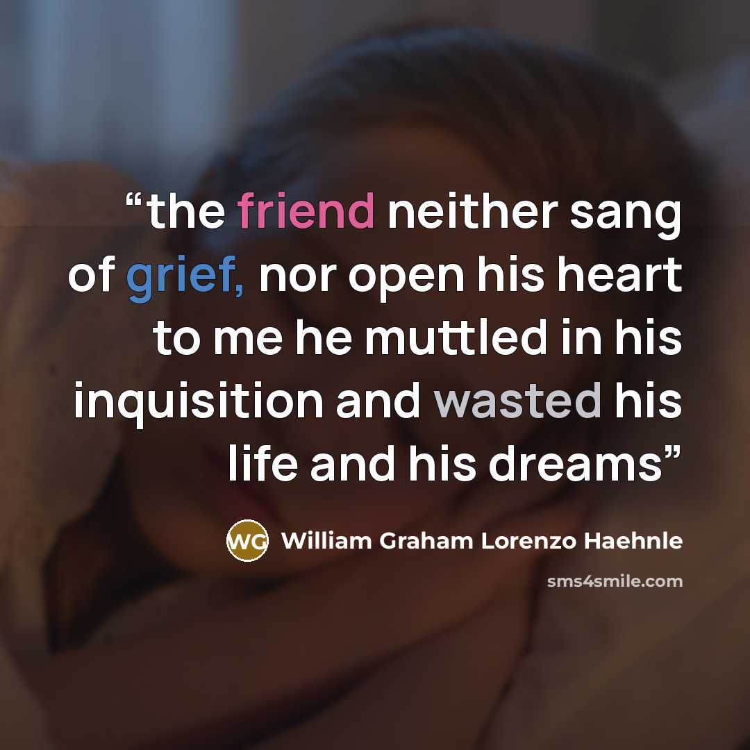 “the friend neither sang of grief, nor open his heart to me he muttled in his inquisition and wasted his life and his dreams” quote by William Graham Lorenzo Haehnle