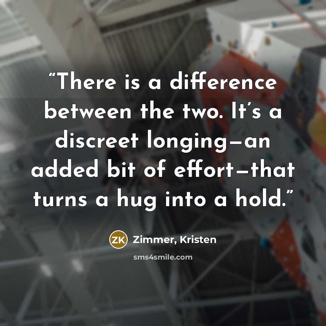 “There is a difference between the two. It’s a discreet longing—an added bit of effort—that turns a hug into a hold.” quote by Zimmer, Kristen