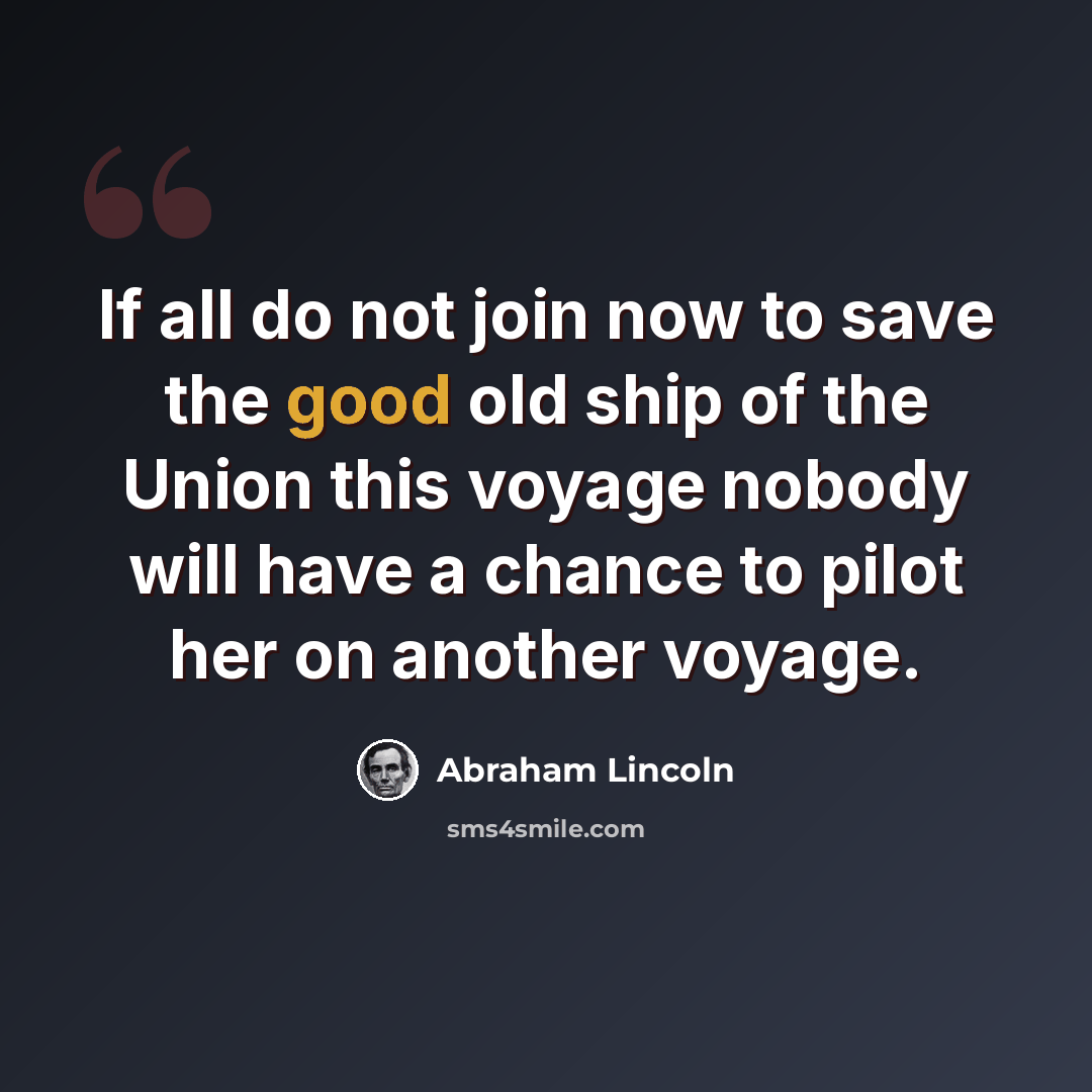 “If all do not join now to save the good old ship of the Union this voyage nobody will have a chance to pilot her on another voyage.” quote by Abraham Lincoln