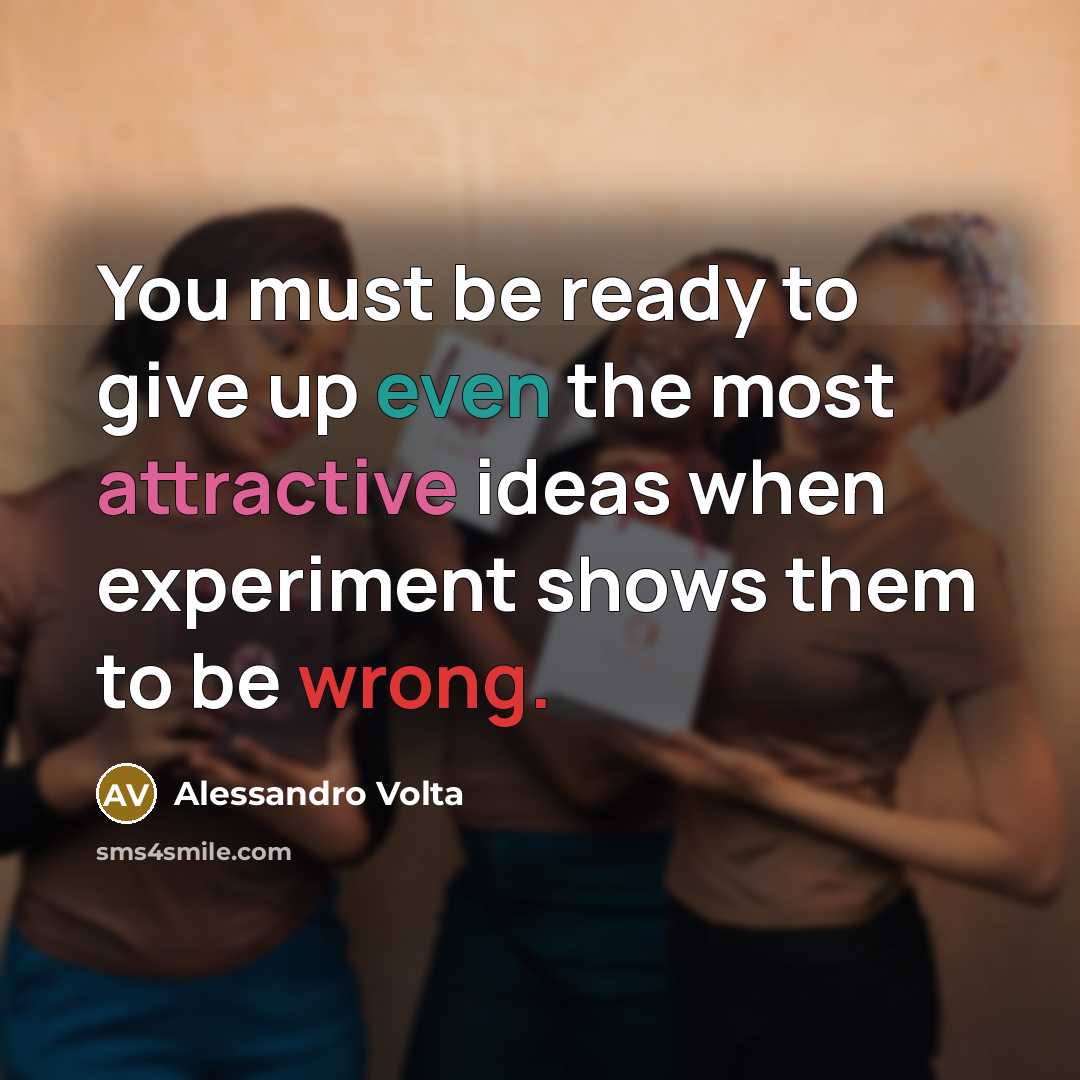 “You must be ready to give up even the most attractive ideas when experiment shows them to be wrong.” quote by Alessandro Volta