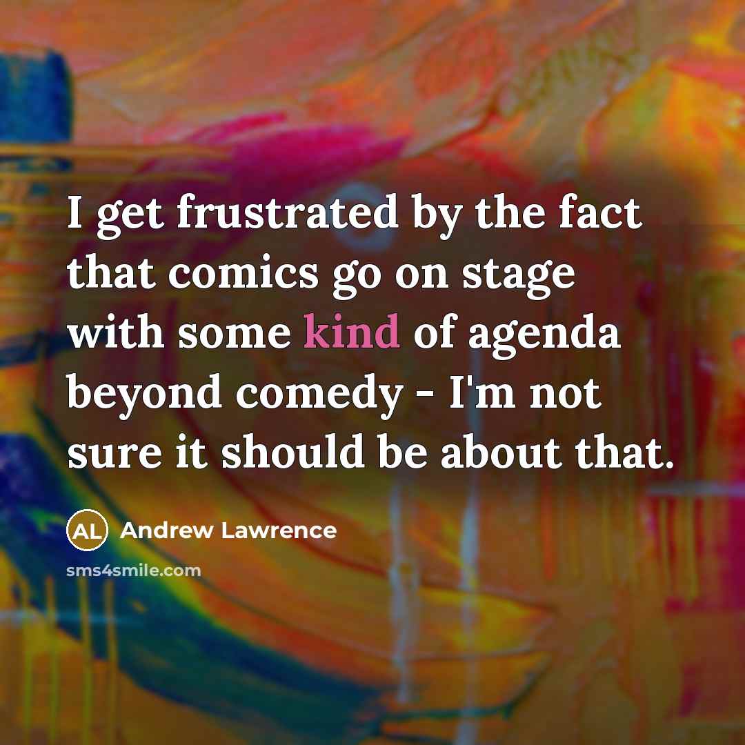 “I get frustrated by the fact that comics go on stage with some kind of agenda beyond comedy - I'm not sure it should be about that.” quote by Andrew Lawrence