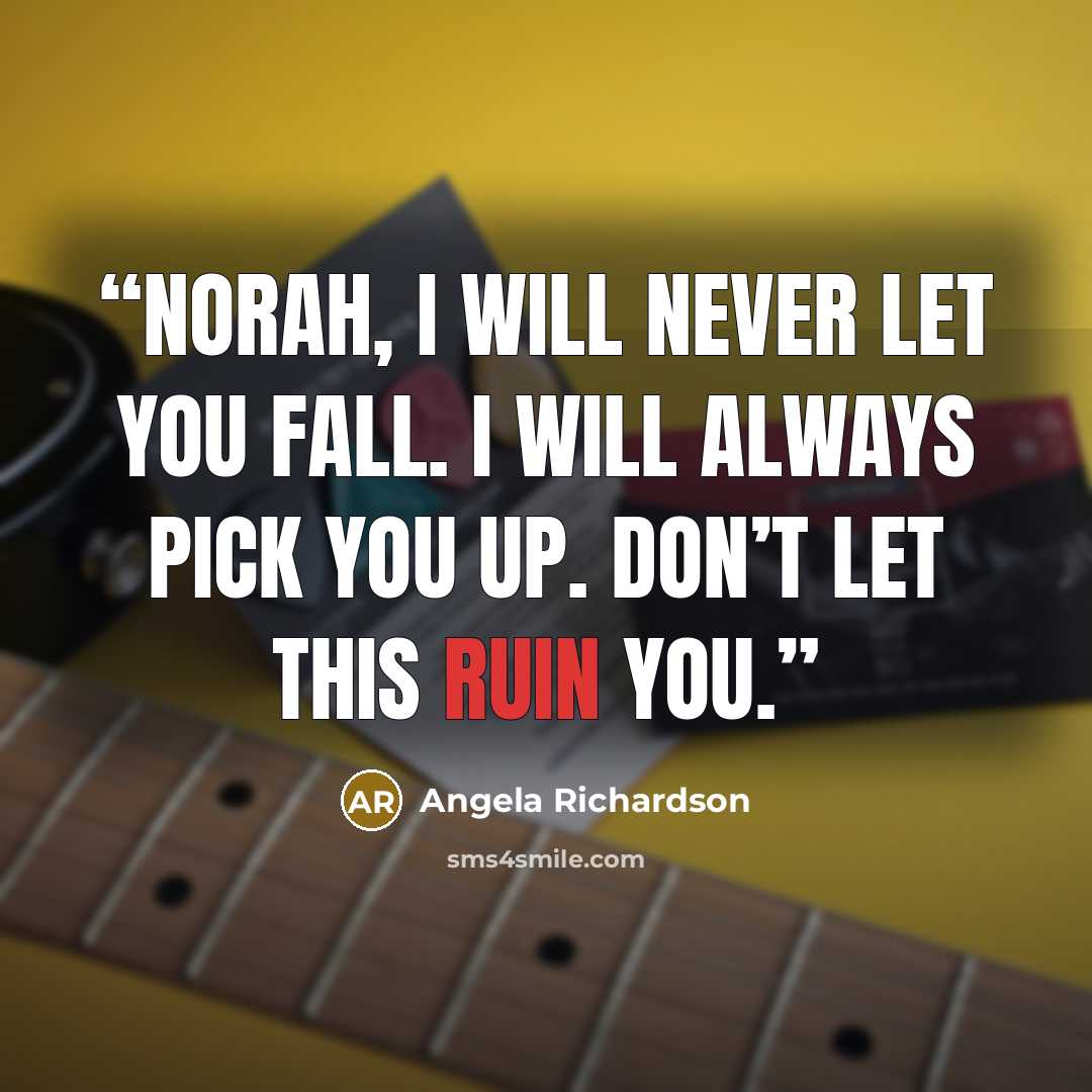 “Norah, I will never let you fall. I will always pick you up. Don’t let this ruin you.” quote by Angela Richardson