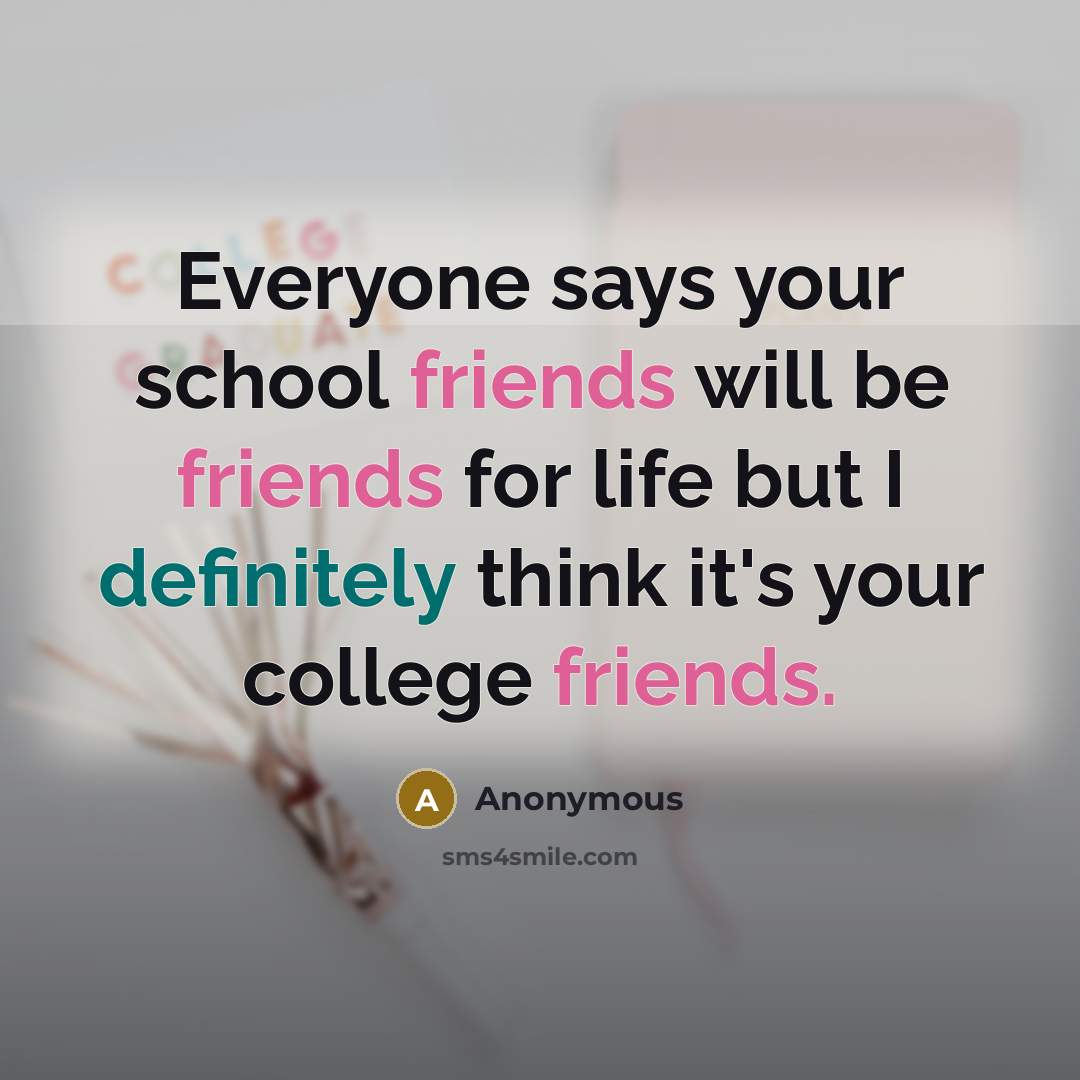 “Everyone says your school friends will be friends for life but I definitely think it's your college friends.” quote by Anonymous