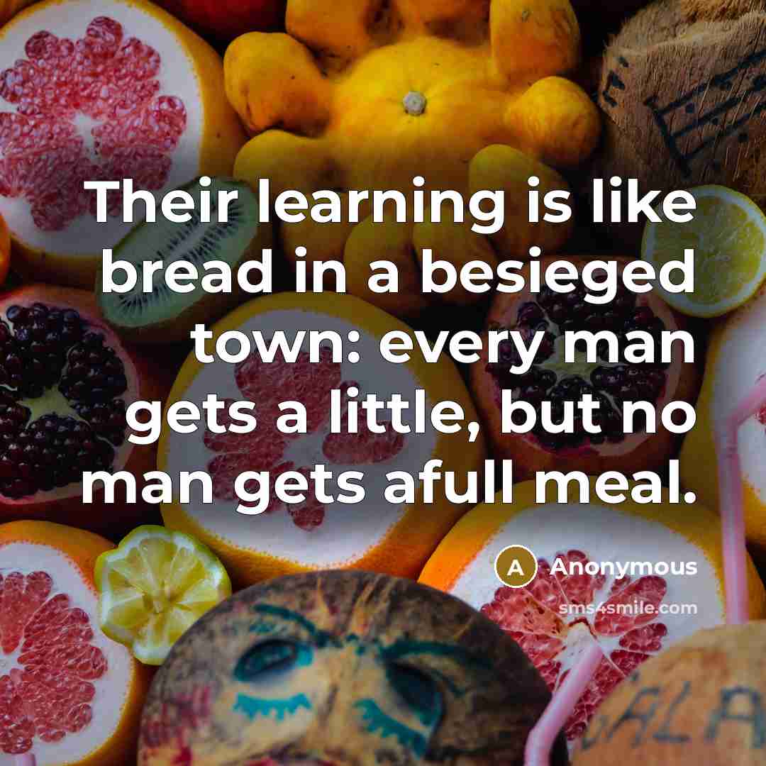 “Their learning is like bread in a besieged town: every man gets a little, but no man gets afull meal.” quote by Anonymous