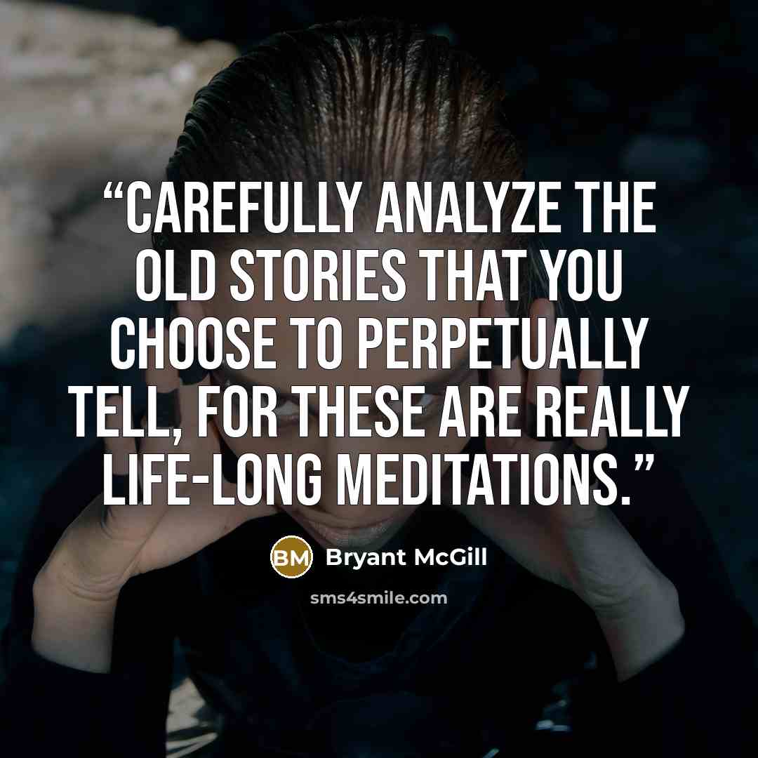 “Carefully analyze the old stories that you choose to perpetually tell, for these are really life-long meditations.” quote by Bryant McGill