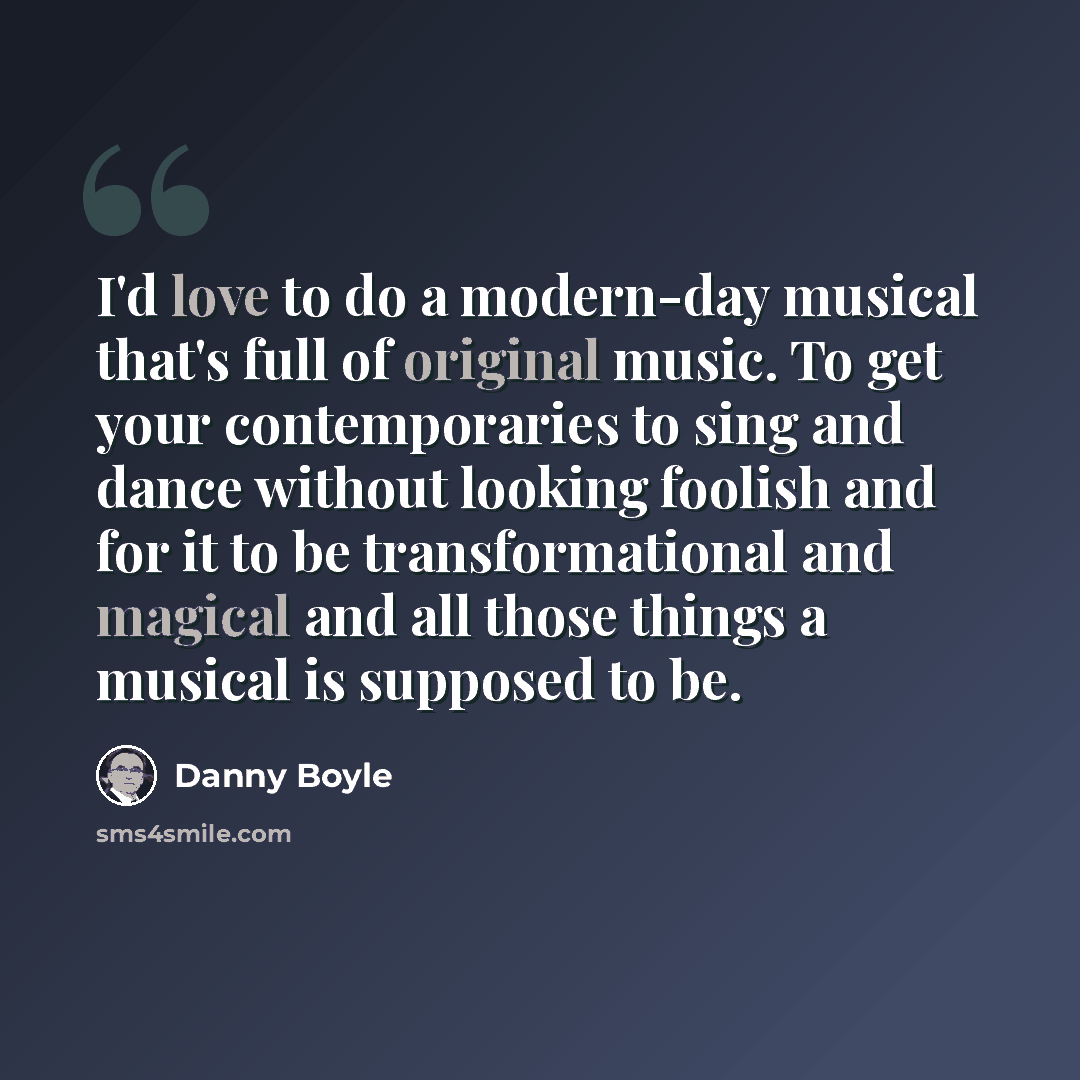 “I'd love to do a modern-day musical that's full of original music. To get your contemporaries to sing and dance without looking foolish and for it to be transformational and magical and all those things a musical is supposed to be.” quote by Danny Boyle
