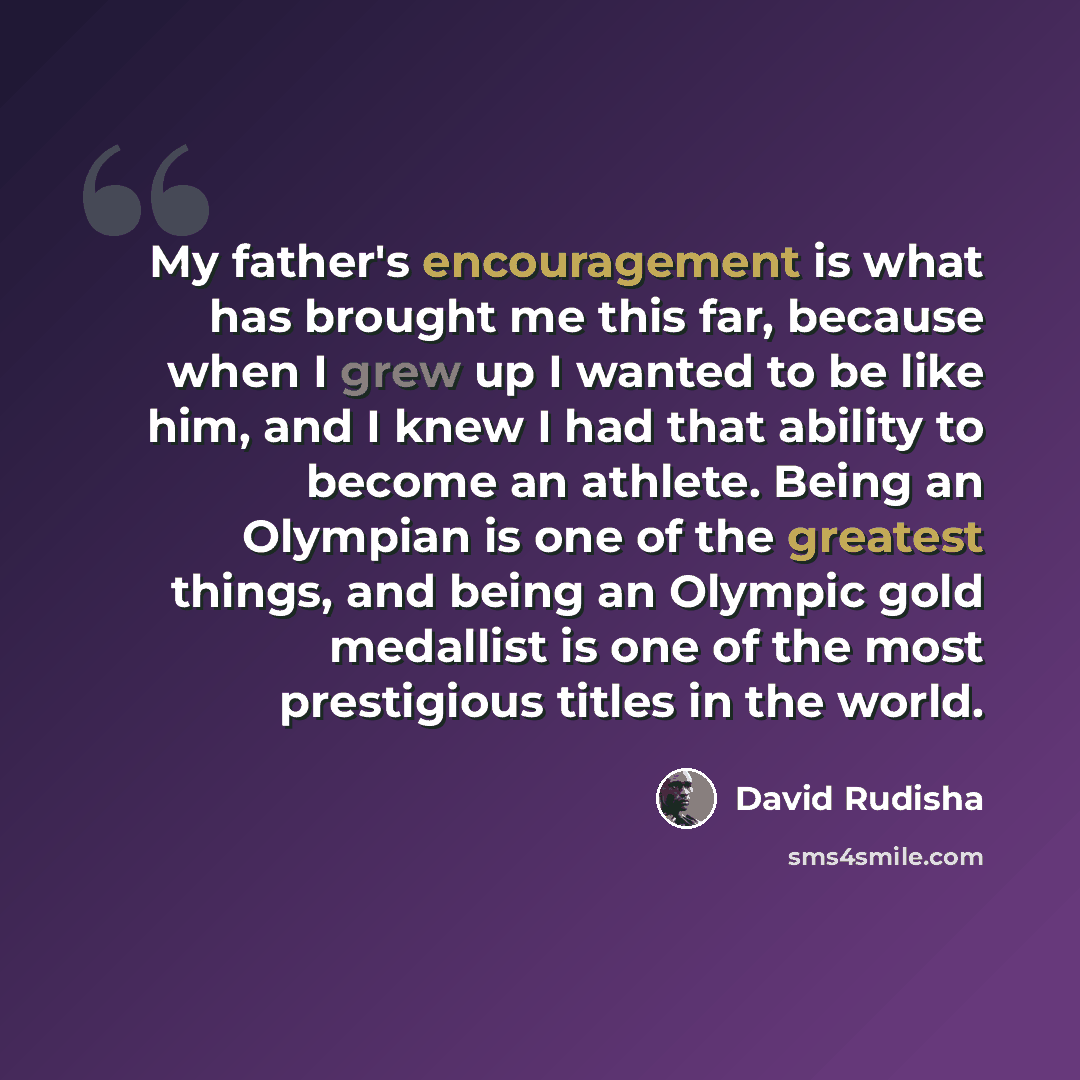 “My father's encouragement is what has brought me this far, because when I grew up I wanted to be like him, and I knew I had that ability to become an athlete. Being an Olympian is one of the greatest things, and being an Olympic gold medallist is one of the most prestigious titles in the world.” quote by David Rudisha