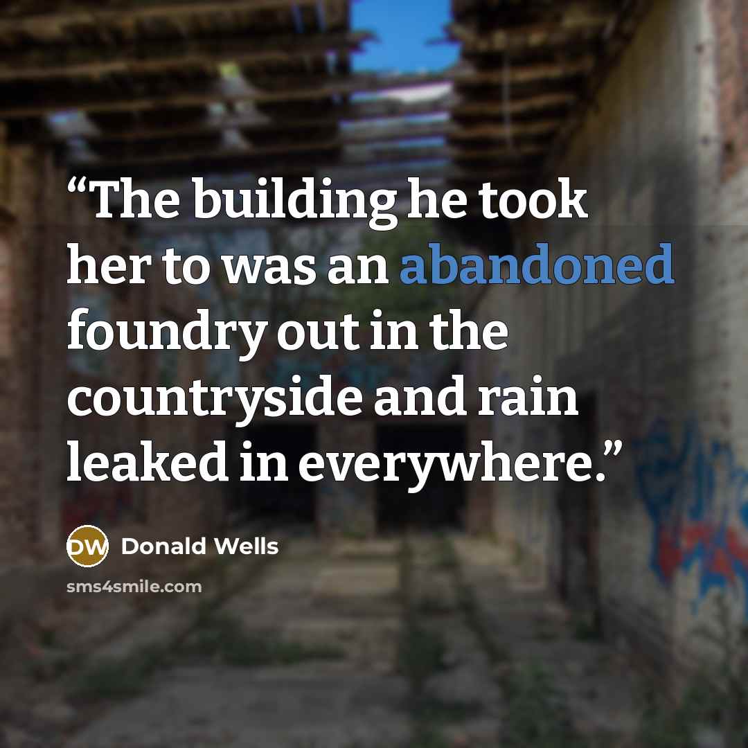 “The building he took her to was an abandoned foundry out in the countryside and rain leaked in everywhere.” quote by Donald Wells