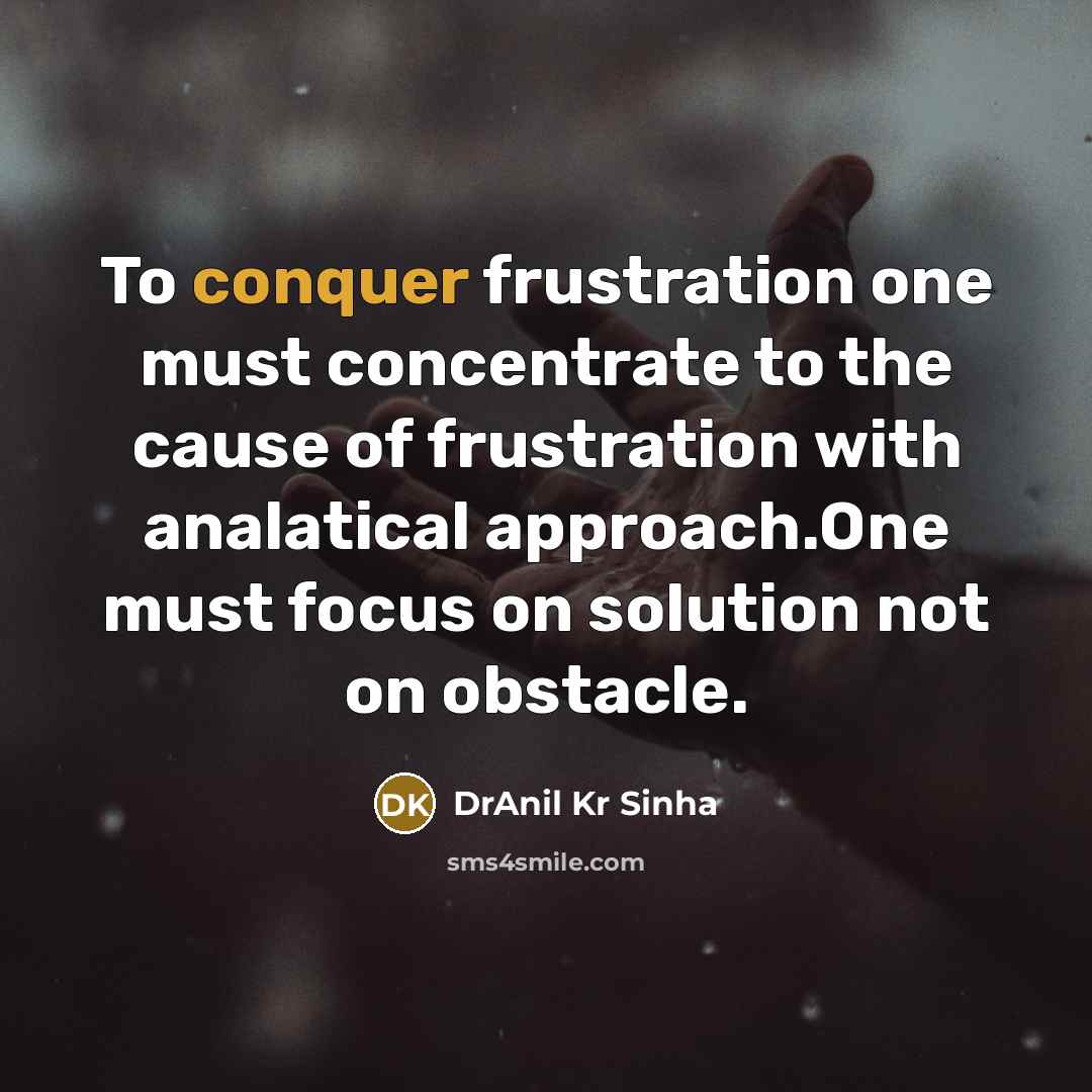 “To conquer frustration one must concentrate to the cause of frustration with analatical approach.One must focus on solution not on obstacle.” quote by DrAnil Kr Sinha