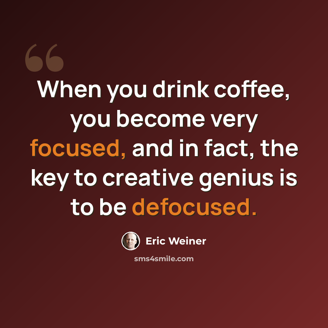 “When you drink coffee, you become very focused, and in fact, the key to creative genius is to be defocused.” quote by Eric Weiner