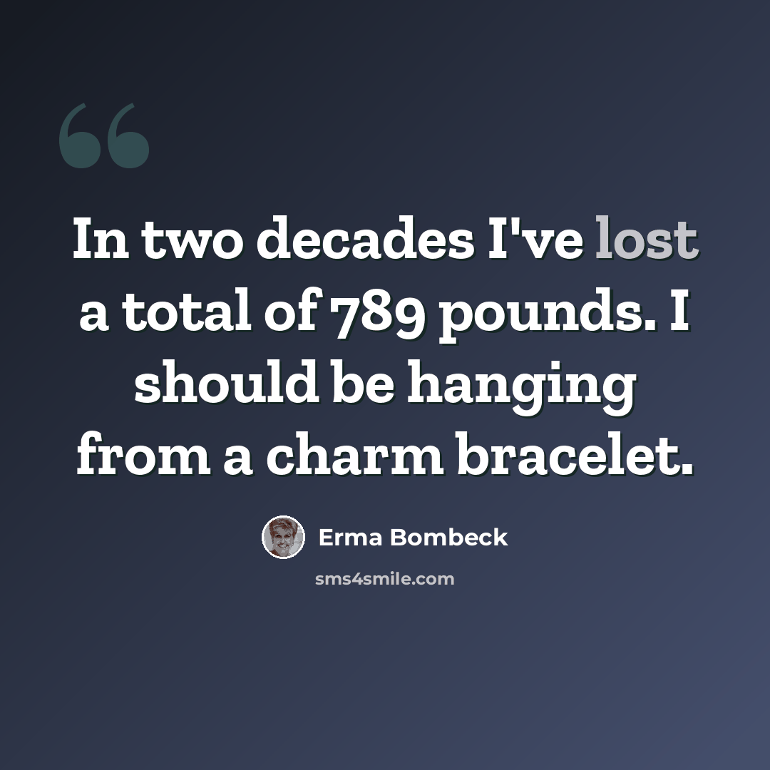“In two decades I've lost a total of 789 pounds. I should be hanging from a charm bracelet.” quote by Erma Bombeck