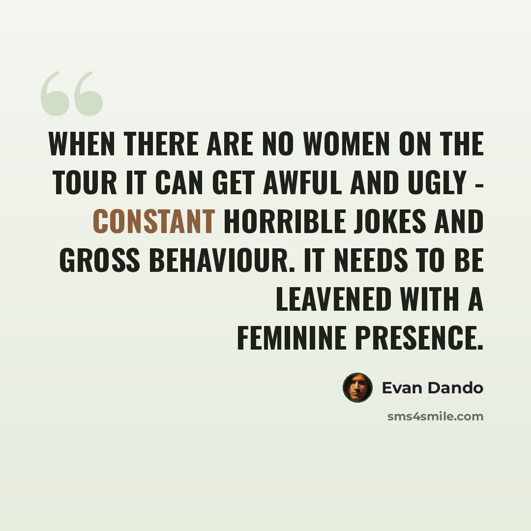 “When there are no women on the tour it can get awful and ugly - constant horrible jokes and gross behaviour. It needs to be leavened with a feminine presence.” quote by Evan Dando