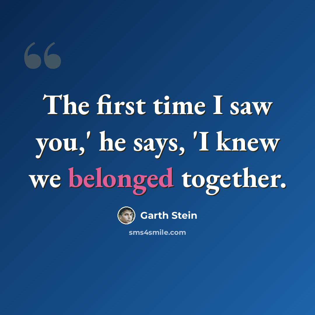 “The first time I saw you,' he says, 'I knew we belonged together.” quote by Garth Stein