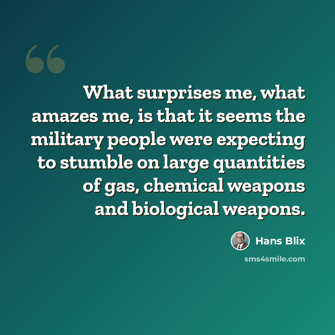 “What surprises me, what amazes me, is that it seems the military people were expecting to stumble on large quantities of gas, chemical weapons and biological weapons.” quote by Hans Blix