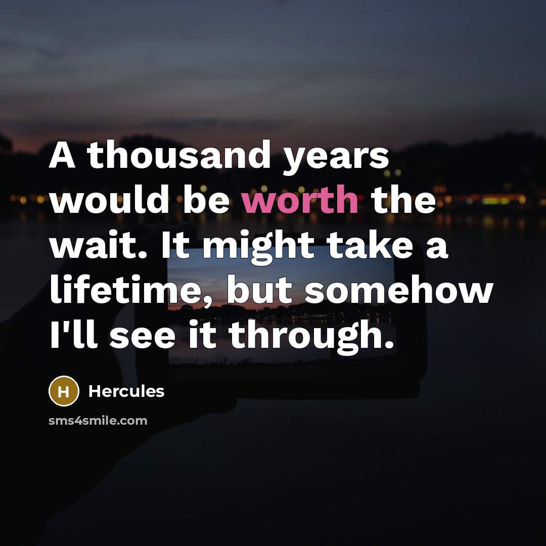 “A thousand years would be worth the wait. It might take a lifetime, but somehow I'll see it through.” quote by Hercules