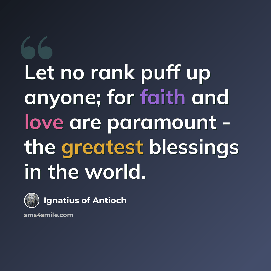 “Let no rank puff up anyone; for faith and love are paramount - the greatest blessings in the world.” quote by Ignatius of Antioch
