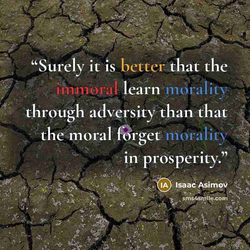 “Surely it is better that the immoral learn morality through adversity than that the moral forget morality in prosperity.” quote by isaac asimov