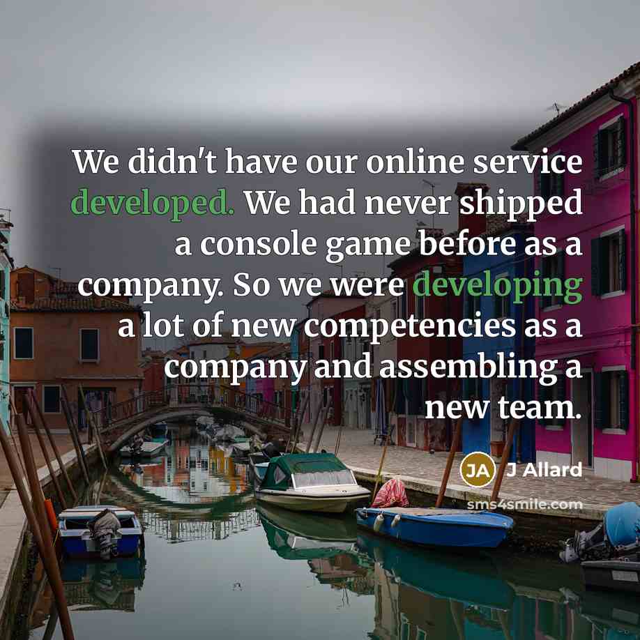 “We didn't have our online service developed. We had never shipped a console game before as a company. So we were developing a lot of new competencies as a company and assembling a new team.” quote by J Allard