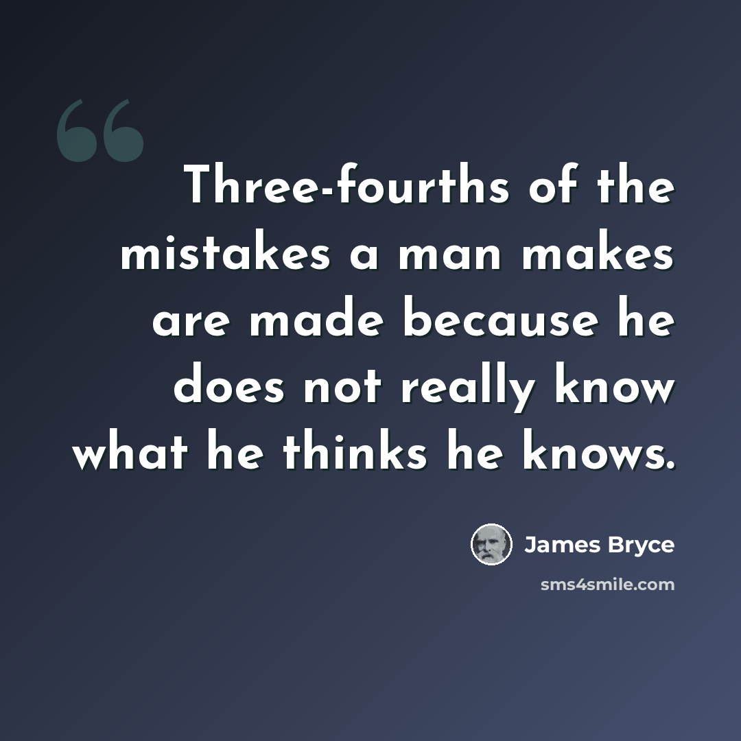 “Three-fourths of the mistakes a man makes are made because he does not really know what he thinks he knows.” quote by James Bryce