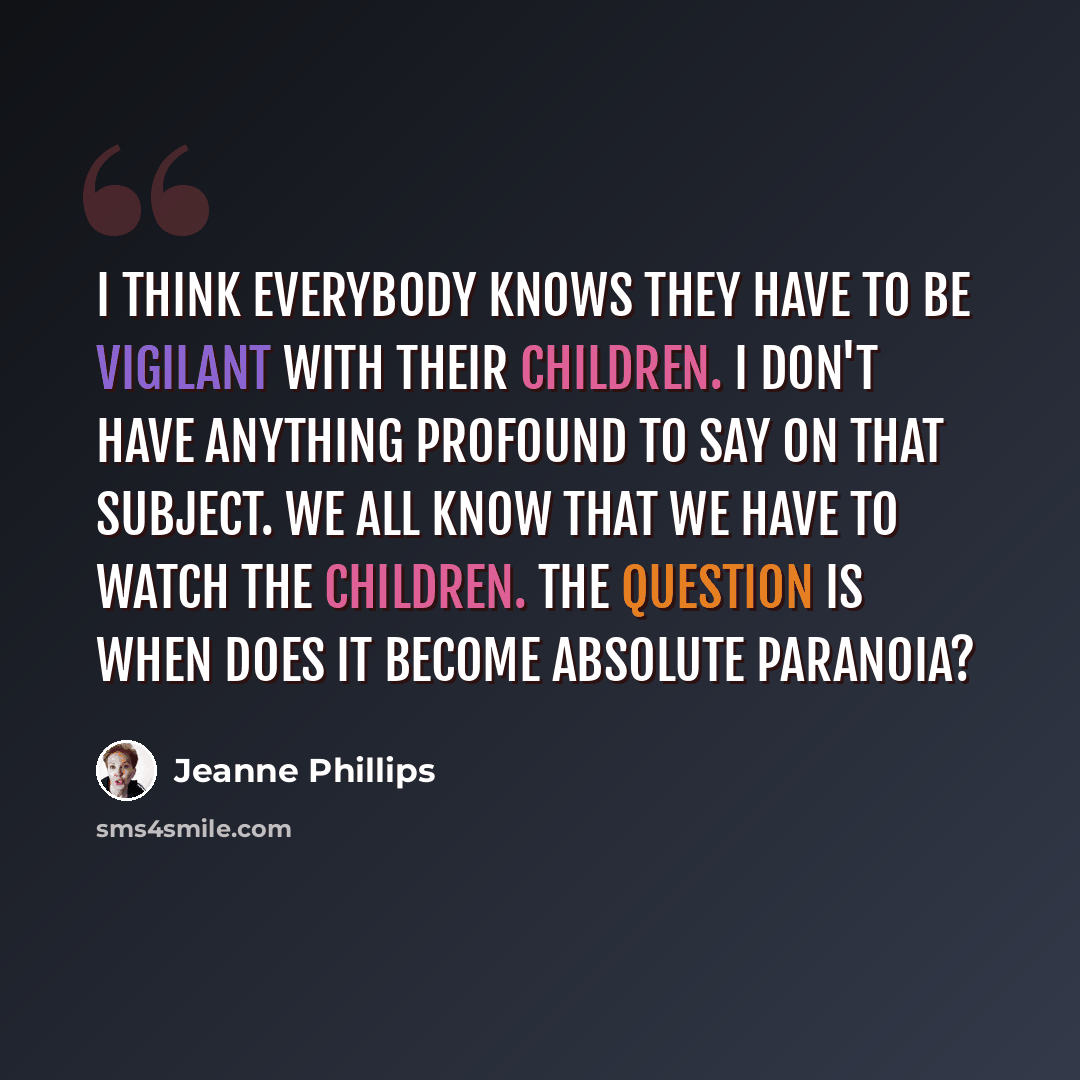 “I think everybody knows they have to be vigilant with their children. I don't have anything profound to say on that subject. We all know that we have to watch the children. The question is when does it become absolute paranoia?” quote by Jeanne Phillips