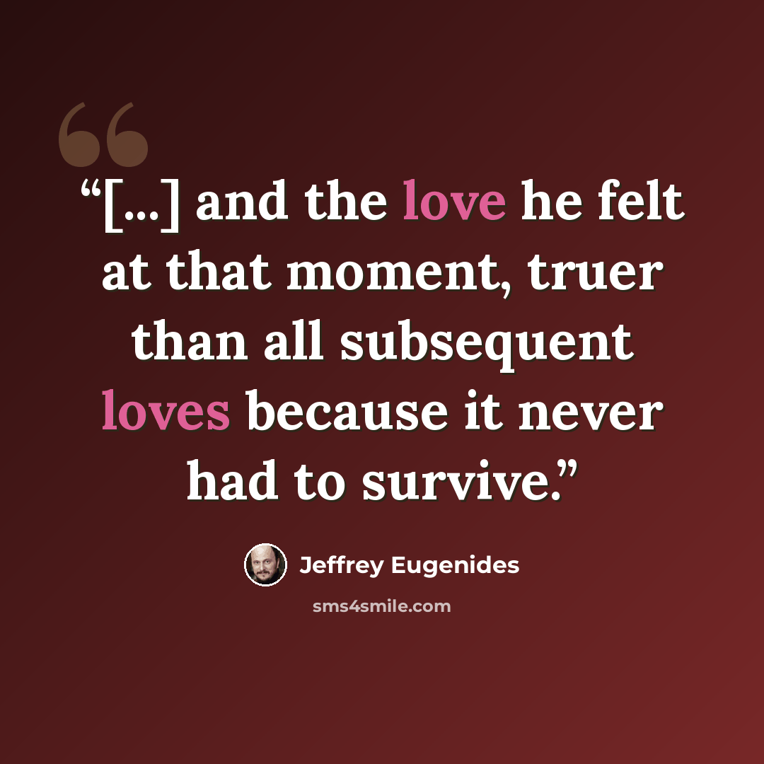 “[...] and the love he felt at that moment, truer than all subsequent loves because it never had to survive.” quote by Jeffrey Eugenides