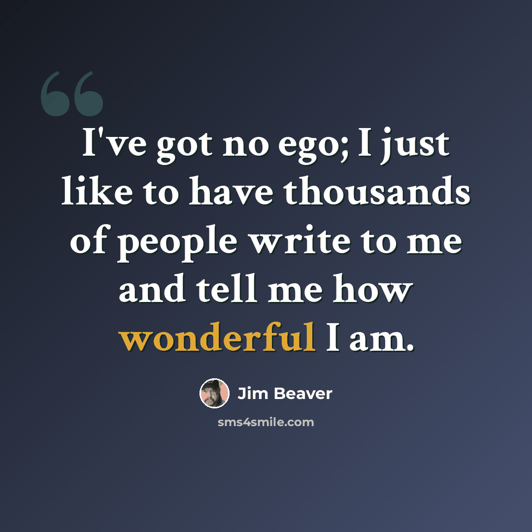 “I've got no ego; I just like to have thousands of people write to me and tell me how wonderful I am.” quote by Jim Beaver