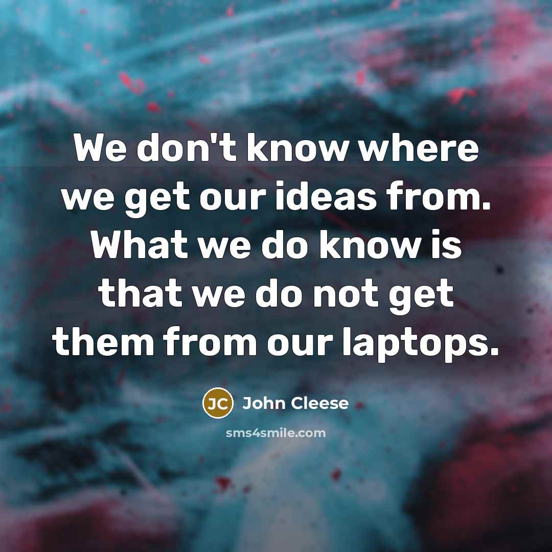 “We don't know where we get our ideas from. What we do know is that we do not get them from our laptops.” quote by John Cleese