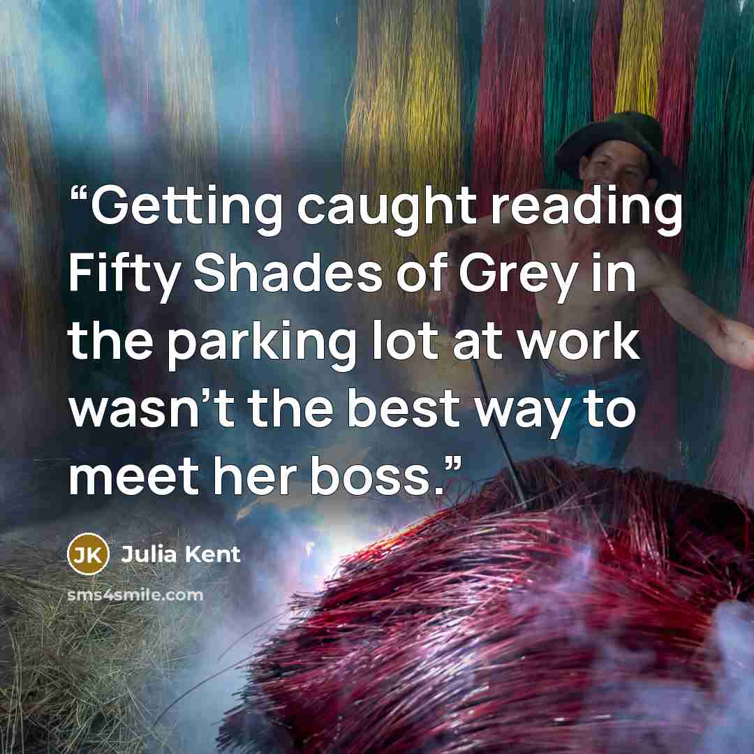 “Getting caught reading Fifty Shades of Grey in the parking lot at work wasn’t the best way to meet her boss.” quote by Julia Kent