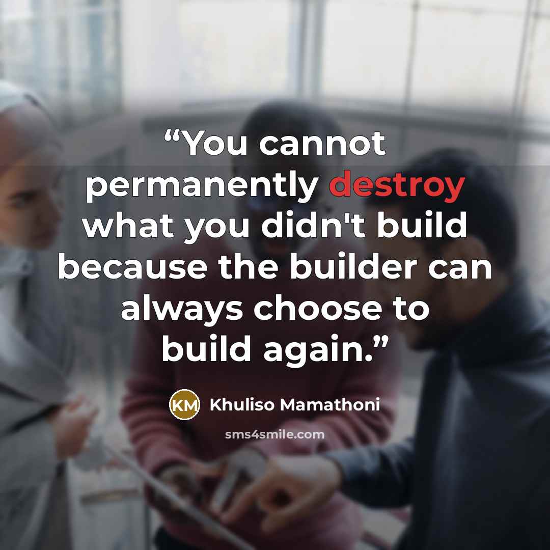 “You cannot permanently destroy what you didn't build because the builder can always choose to build again.” quote by Khuliso Mamathoni