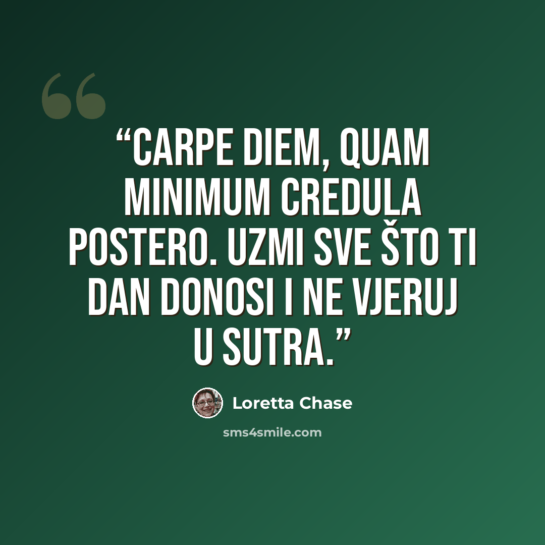 “Carpe diem, quam minimum credula postero. Uzmi sve što ti dan donosi i ne vjeruj u sutra.” quote by Loretta Chase