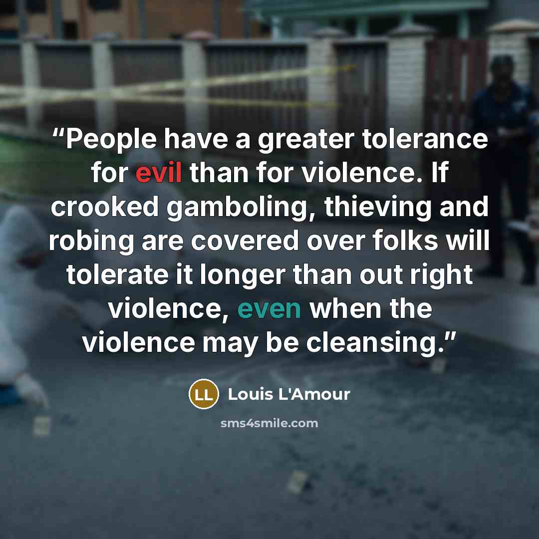 “People have a greater tolerance for evil than for violence. If crooked gamboling, thieving and robing are covered over folks will tolerate it longer than out right violence, even when the violence may be cleansing.” quote by Louis L'Amour