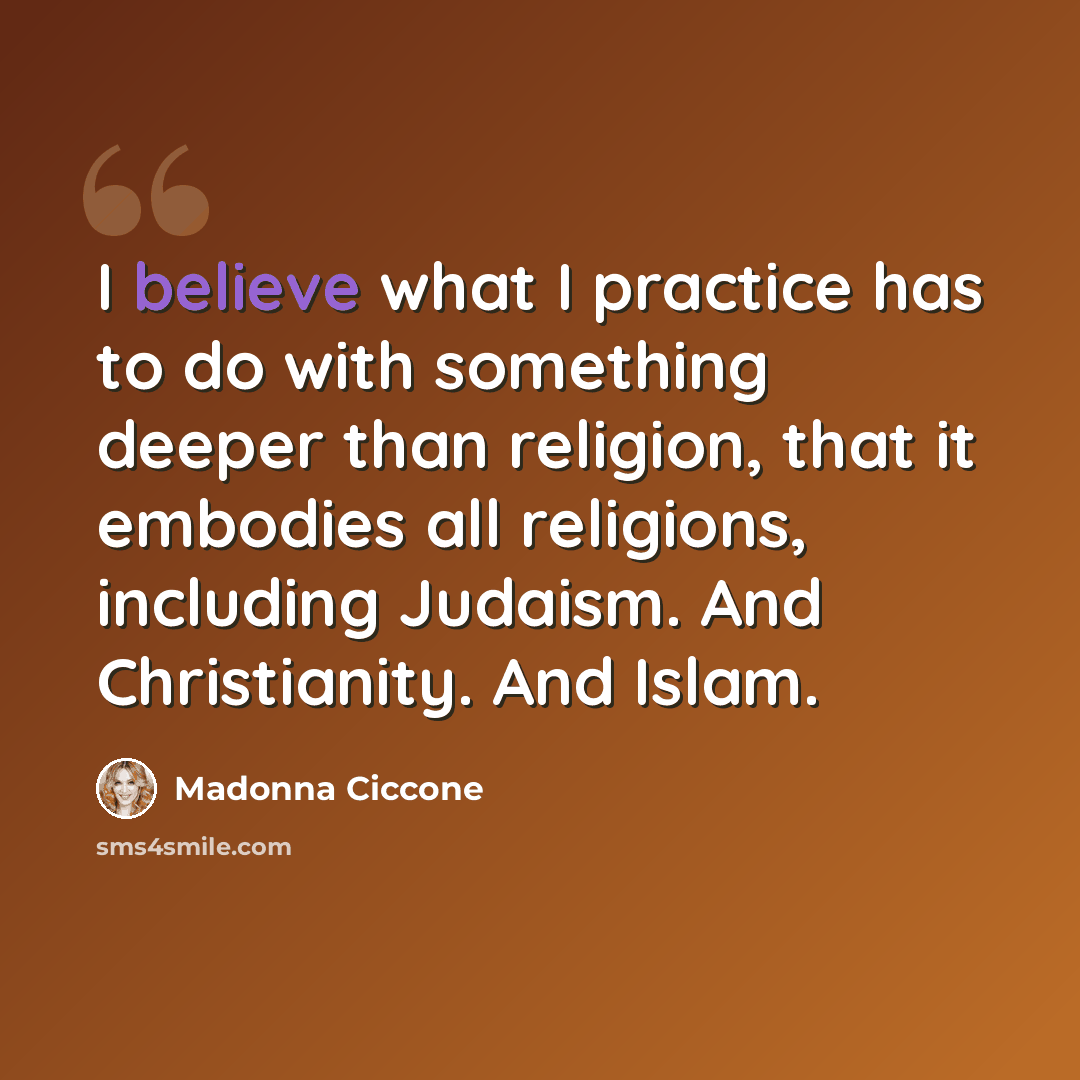 “I believe what I practice has to do with something deeper than religion, that it embodies all religions, including Judaism. And Christianity. And Islam.” quote by Madonna Ciccone