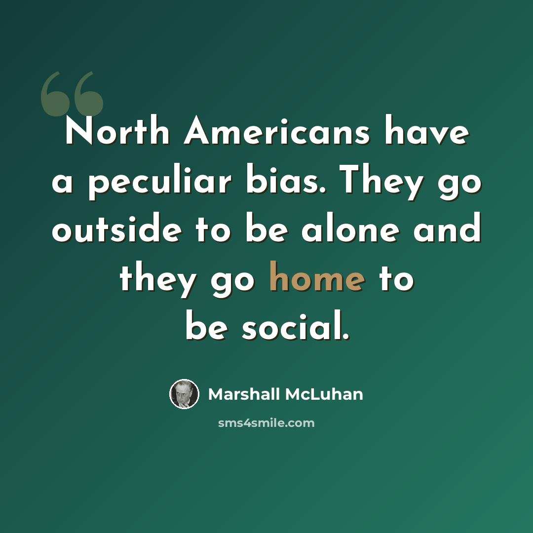 “North Americans have a peculiar bias. They go outside to be alone and they go home to be social.” quote by Marshall McLuhan